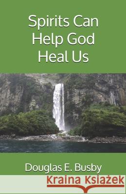 Spirits Can Help God Heal Us Douglas E. Busby 9781727856484 Createspace Independent Publishing Platform - książka