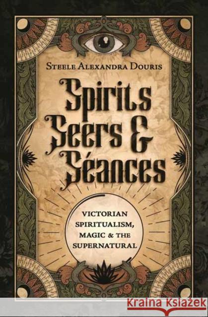 Spirits, Seers & Seances: Victorian Spiritualism, Magic & the Supernatural Steele Alexandra Douris 9780738774619 Llewellyn Publications,U.S. - książka