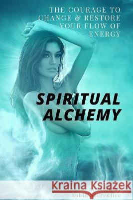 Spiritual Alchemy: The Courage to Change and Restore Your Flow of Energy Robin Sacredfire 9781539890843 Createspace Independent Publishing Platform - książka