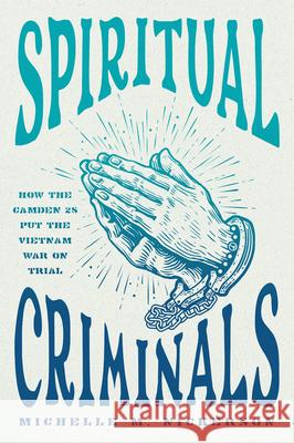 Spiritual Criminals: How the Camden 28 Put the Vietnam War on Trial Michelle M. Nickerson 9780226834382 University of Chicago Press - książka