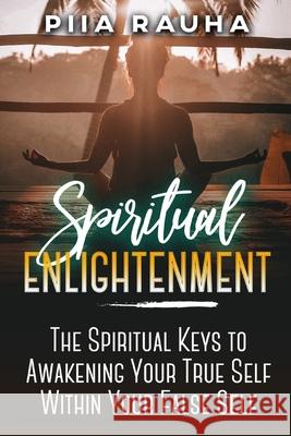 Spiritual Enlightenment: The Spiritual Keys to Awakening Your True Self Within Your False Self Piia Rauha 9781950766895 Tribe Metrics - książka