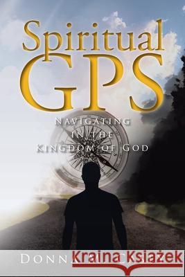 Spiritual GPS: Navigating in the Kingdom of God Donna M. Casey 9781098055035 Christian Faith Publishing, Inc - książka