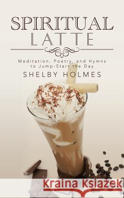 Spiritual Latte: Meditation, Poetry, and Hymns to Jump-Start the Day Shelby Holmes 9781491756690 iUniverse - książka