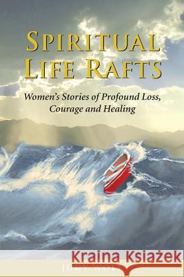 Spiritual Life Rafts: Women's Stories of Profound Loss, Courage and Healing Judy Miller Wolf 9780980173505 Judy Wolf - książka