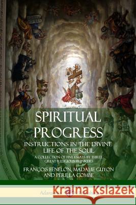 Spiritual Progress: Instructions in the Divine Life of the Soul, A Collection of Five Essays by Three Great Religious Thinkers Fénelon, François 9781387975051 Lulu.com - książka