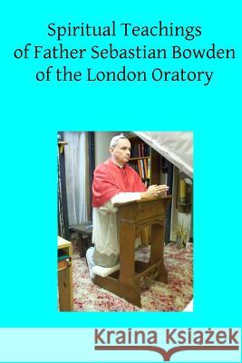 Spiritual Teachings of Father Sebastian Bowden of the London Oratory Father Sebastian Bowden Brother Hermenegil Pope Michael 9781518627583 Createspace - książka