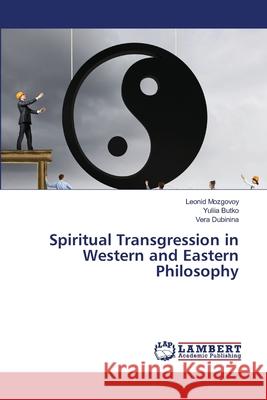 Spiritual Transgression in Western and Eastern Philosophy Mozgovoy, Leonid; Butko, Yuliia; Dubinina, Vera 9786202671897 LAP Lambert Academic Publishing - książka