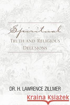 Spiritual Truth and Religious Delusions Dr H. Lawrence Zillmer 9781413494839 Xlibris Corporation - książka