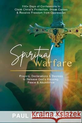 Spiritual Warfare, Prayers, Declarations and Decrees to Release God\'s Blessing, Peace and Abundance: 150+ Days of Confessions to Claim Christ\'s Protec Paul Backholer 9781788220033 Byfaith Media - książka