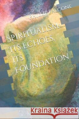Spiritualism: Its Echoes, its Foundation Phillip J Falcone   9798390003640 Independently Published - książka