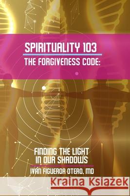 Spirituality 103, the Forgiveness Code: Finding the Light in Our Shadows Yasmin Rodriguez Yasmin Rodriguez Ivan Figueroa-Otero 9780996466639 Coqui Antiaging Solutions, Incorporated - książka