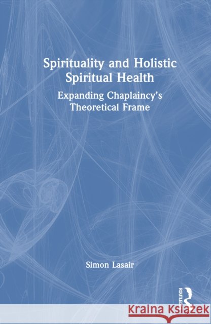 Spirituality and Holistic Spiritual Health: Expanding Chaplaincy's Theoretical Frame Simon (St. Thomas More College, Saskatchewan, Canada) Lasair 9781032687490 Routledge - książka