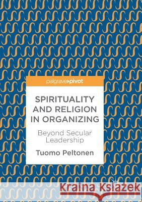 Spirituality and Religion in Organizing: Beyond Secular Leadership Peltonen, Tuomo 9783319858838 Palgrave Macmillan - książka