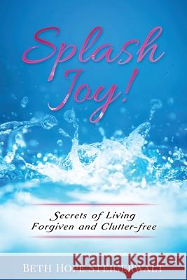 Splash Joy! Secrets of Living Forgiven and Clutter-Free Beth Hope Steigerwalt 9780578449401 Butterflywings Publishing - książka