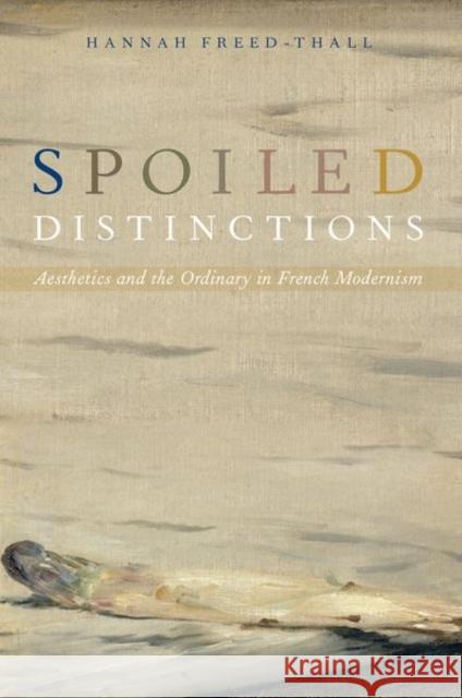 Spoiled Distinctions: Aesthetics and the Ordinary in French Modernism Hannah Freed-Thall 9780190887391 Oxford University Press, USA - książka