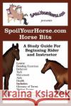 SpoilYourHorse.com Horse Bits: A Study Guide For Beginning Rider and Instructor Spoilyourhorse Com 9780595279968 iUniverse
