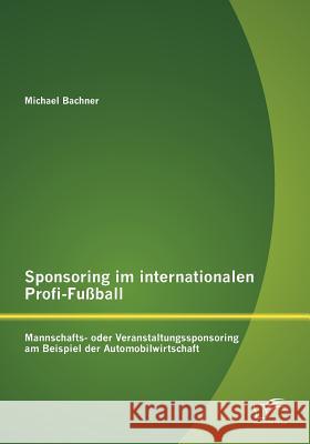 Sponsoring im internationalen Profi-Fußball: Mannschafts- oder Veranstaltungssponsoring am Beispiel der Automobilwirtschaft Bachner, Michael 9783842884960 DIPLOMICA - książka
