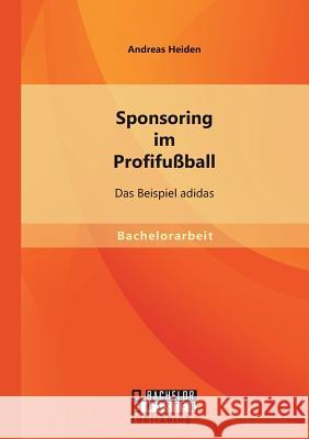 Sponsoring im Profifußball: Das Beispiel adidas Andreas Heiden 9783956844607 Bachelor + Master Publishing - książka