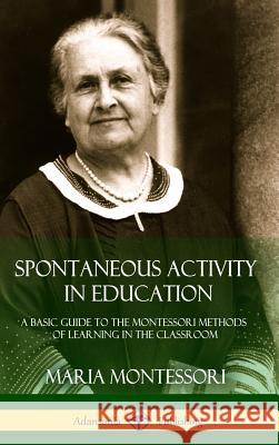 Spontaneous Activity in Education: A Basic Guide to the Montessori Methods of Learning in the Classroom (Hardcover) Maria Montessori 9781387895304 Lulu.com - książka