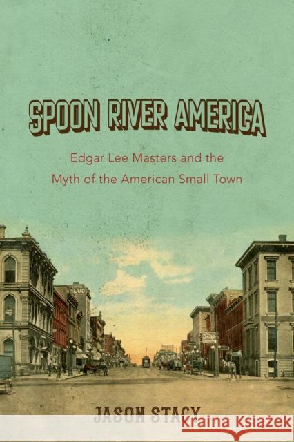 Spoon River America: Edgar Lee Masters and the Myth of the American Small Town Volume 1 Stacy, Jason 9780252043833 University of Illinois Press - książka