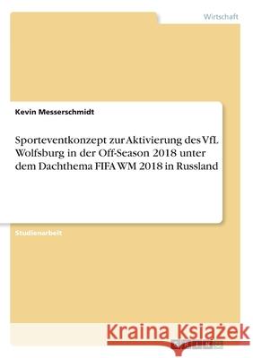 Sporteventkonzept zur Aktivierung des VfL Wolfsburg in der Off-Season 2018 unter dem Dachthema FIFA WM 2018 in Russland Kevin Messerschmidt 9783346095909 Grin Verlag - książka