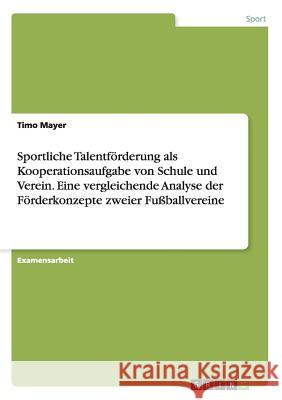 Sportliche Talentförderung als Kooperationsaufgabe von Schule und Verein. Eine vergleichende Analyse der Förderkonzepte zweier Fußballvereine Mayer, Timo 9783638708494 Grin Verlag - książka