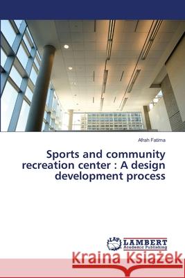 Sports and community recreation center: A design development process Fatima, Afrah 9786139838431 LAP Lambert Academic Publishing - książka