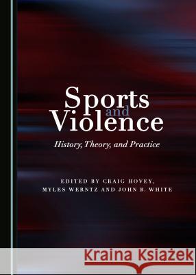 Sports and Violence: History, Theory, and Practice Craig Hovey Myles Werntz 9781443816878 Cambridge Scholars Publishing - książka