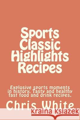 Sports Classic Highlights Recipes: Explosive sports moments in history. Tasty and healthy fast food and drink White, Chris 9780615624327 Lone Moon Publishing - książka