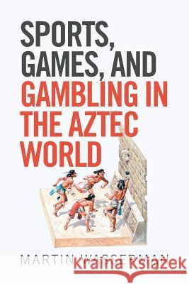 Sports, Games, and Gambling in the Aztec World Martin Wasserman 9781543413335 Xlibris - książka