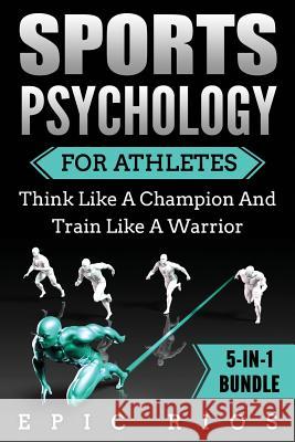 Sports Psychology For Athletes (5-IN-1 Bundle): Think Like A Champion And Train Like A Warrior Rios, Epic 9781979766883 Createspace Independent Publishing Platform - książka