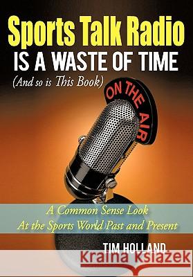 Sports Talk Radio Is A Waste of Time (And so is This Book): A Common Sense Look At the Sports World Past and Present Holland, Tim 9781450253314 iUniverse.com - książka