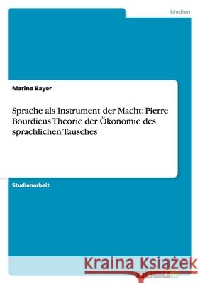 Sprache als Instrument der Macht: Pierre Bourdieus Theorie der Ökonomie des sprachlichen Tausches Marina Bayer 9783656076261 Grin Verlag - książka