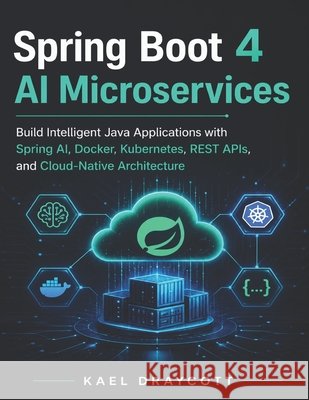 Spring Boot 4 AI Microservices: Build Intelligent Java Applications with Spring AI, Docker, Kubernetes, REST APIs, and Cloud-Native Architecture Draycott, Kael 9798199234450 Independently Published - książka
