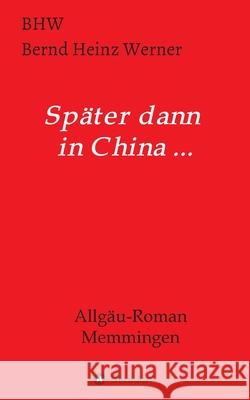 Später dann in China...: Allgäu-Roman Memmingen Werner, Bhw Bernd Heinz 9783347006706 Tredition Gmbh - książka