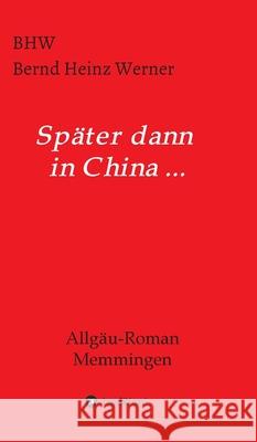 Später dann in China...: Allgäu-Roman Memmingen Werner, Bhw Bernd Heinz 9783347006713 Tredition Gmbh - książka