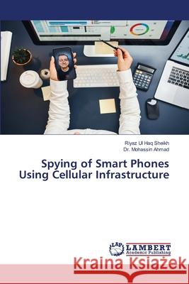 Spying of Smart Phones Using Cellular Infrastructure Sheikh, Riyaz Ul Haq, Ahmad, Dr. Mohassin 9786204727134 LAP Lambert Academic Publishing - książka