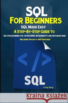 SQL For Beginners SQL Made Easy: A Step-By-Step Guide to SQL Programming for the Beginner, Intermediate and Advanced User (Including Projects and Exercises) Craig Berg 9781695283565 Independently Published - książka