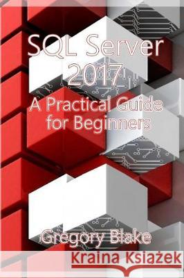 SQL Server 2017: A Practical Guide for Beginners Gregory Blake 9781975875060 Createspace Independent Publishing Platform - książka