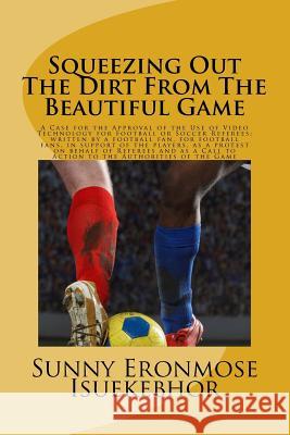 Squeezing Out The Dirt From The Beautiful Game: A Case For The Approval Of The Use Of Video Replays For Football Or Soccer Referees; Written By A Foot Isuekebhor, Sunny Eronmose 9781500145194 Createspace - książka