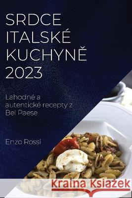 Srdce italsk? kuchyně 2023: Lahodn? a autentick? recepty z Bel Paese Enzo Rossi 9781837524396 Enzo Rossi - książka