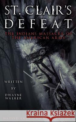 St. Clair's Defeat: The Indians Massacre of the American Army: The Native American Wars Dwayne Walker 9781518775338 Createspace Independent Publishing Platform - książka