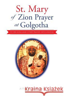 St. Mary of Zion Prayer at Golgotha: To Her Son! And Other Prayers with Visions! Johnson, Alfredo 9781496992659 Authorhouse - książka
