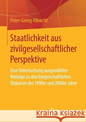 Staatlichkeit Aus Zivilgesellschaftlicher Perspektive: Eine Untersuchung Ausgewählter Beiträge Zu Den Bürgerschaftlichen Diskursen Der 1990er Und 2000 Albrecht, Peter-Georg 9783658245047 Springer VS - książka