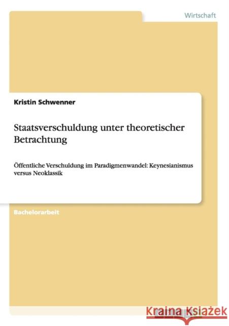 Staatsverschuldung unter theoretischer Betrachtung: Öffentliche Verschuldung im Paradigmenwandel: Keynesianismus versus Neoklassik Schwenner, Kristin 9783656603122 Grin Verlag Gmbh - książka