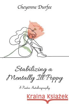 Stabalizing a Mentally Ill Poppy: A Poetic Autobiography Cheyenne Durfee 9781669872894 Xlibris Us - książka