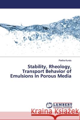 Stability, Rheology, Transport Behavior of Emulsions In Porous Media Kundu, Partha 9786200004437 LAP Lambert Academic Publishing - książka