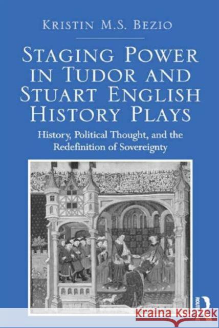 Staging Power in Tudor and Stuart English History Plays: History, Political Thought, and the Redefinition of Sovereignty Dr. Kristin M. S. Bezio   9781472465115 Ashgate Publishing Limited - książka