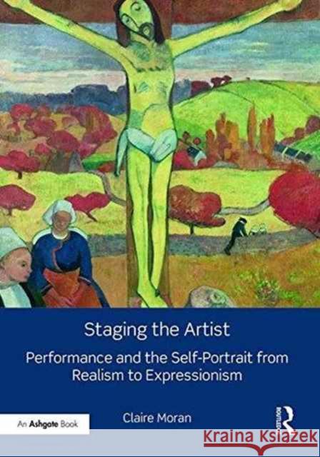 Staging the Artist: Performance and the Self-Portrait from Realism to Expressionism Claire Moran   9781409427759 Routledge - książka