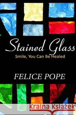 Stained Glass: Smile, You Can Be Healed Felice Pope 9781544029801 Createspace Independent Publishing Platform - książka